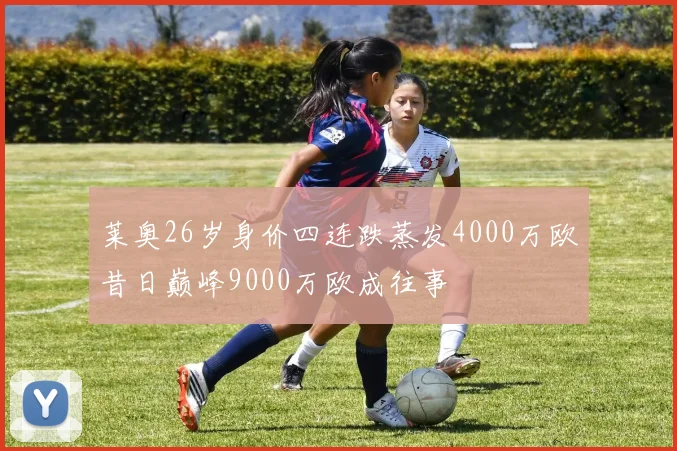 莱奥26岁身价四连跌蒸发4000万欧昔日巅峰9000万欧成往事