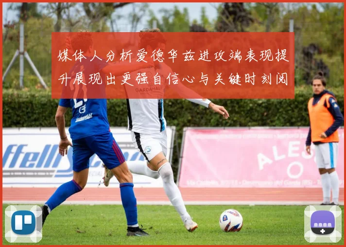 媒体人分析爱德华兹进攻端表现提升展现出更强自信心与关键时刻阅读能力