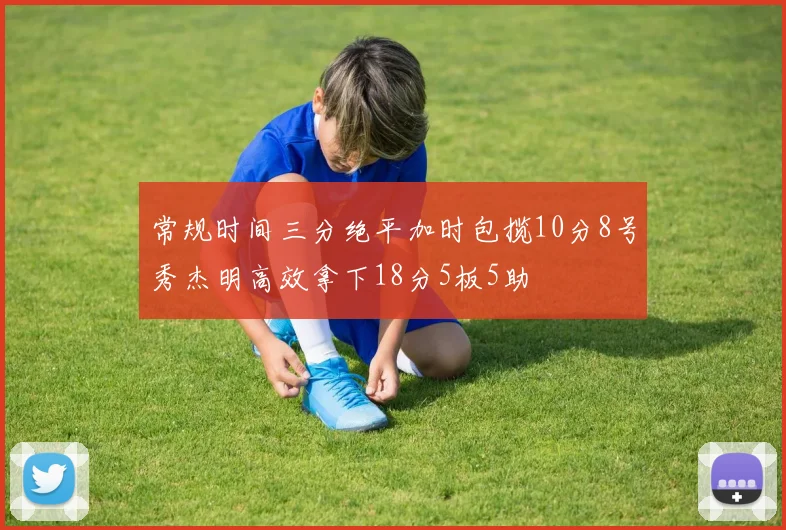 常规时间三分绝平加时包揽10分8号秀杰明高效拿下18分5板5助