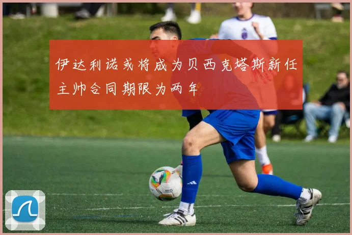 伊达利诺或将成为贝西克塔斯新任主帅合同期限为两年