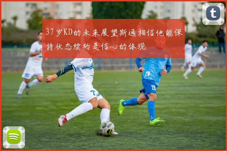 37岁KD的未来展望斯通相信他能保持状态续约是信心的体现