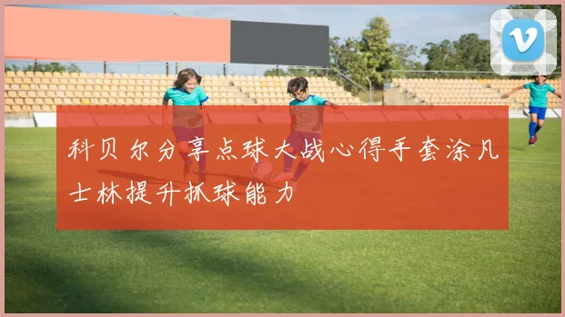 科贝尔分享点球大战心得手套涂凡士林提升抓球能力