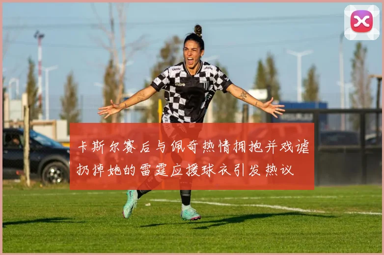 卡斯尔赛后与佩奇热情拥抱并戏谑扔掉她的雷霆应援球衣引发热议