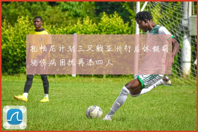 孔帕尼计划三叉戟亚洲行后休假前场伤病困扰再添四人
