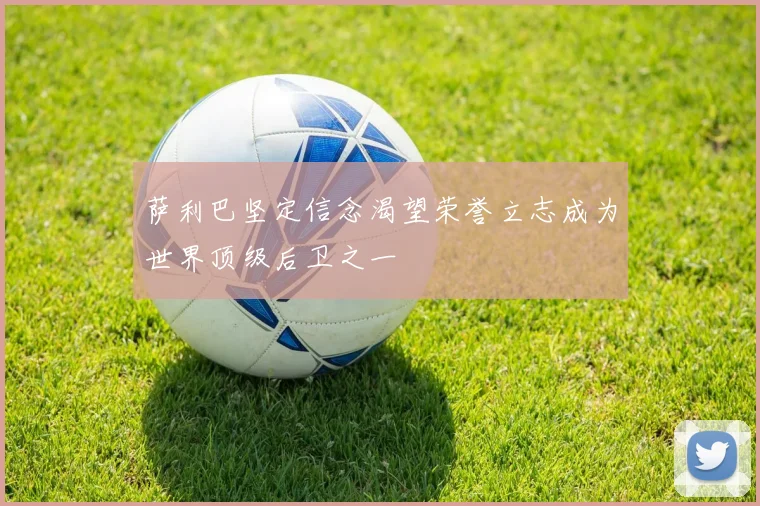 萨利巴坚定信念渴望荣誉立志成为世界顶级后卫之一