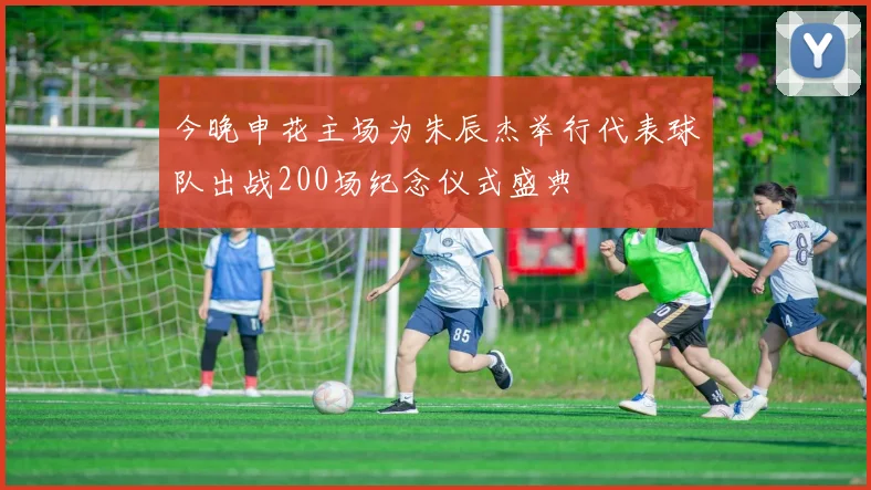 今晚申花主场为朱辰杰举行代表球队出战200场纪念仪式盛典