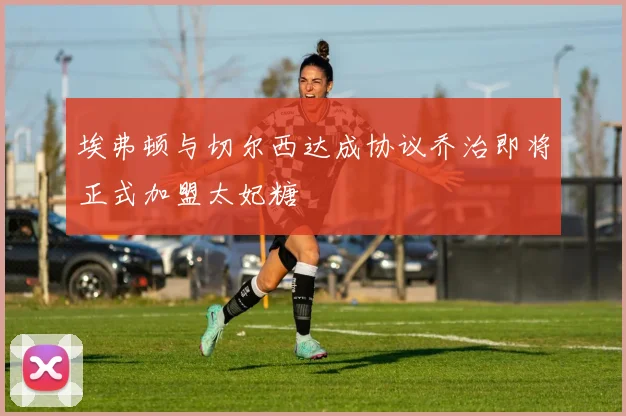 埃弗顿与切尔西达成协议乔治即将正式加盟太妃糖