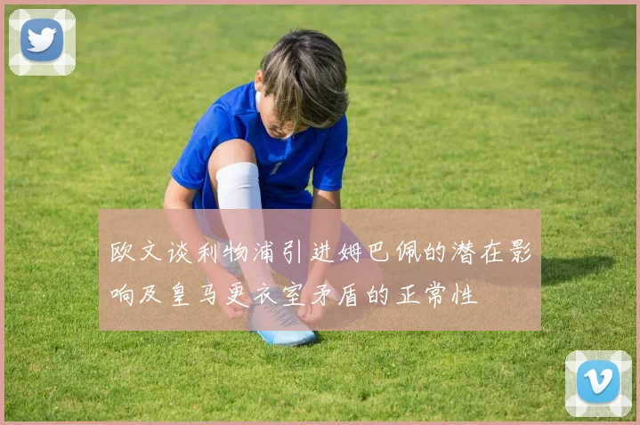 欧文谈利物浦引进姆巴佩的潜在影响及皇马更衣室矛盾的正常性