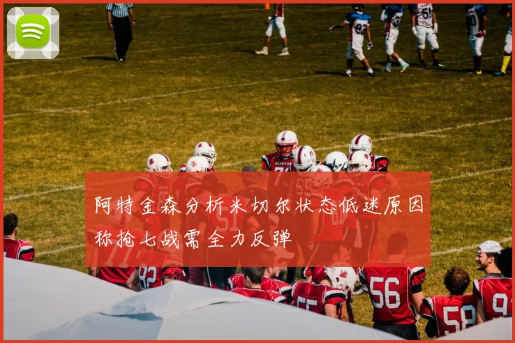 阿特金森分析米切尔状态低迷原因称抢七战需全力反弹
