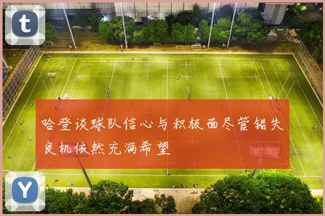 哈登谈球队信心与积极面尽管错失良机依然充满希望