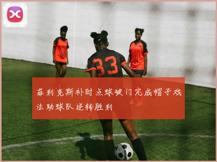 菲利克斯补时点球破门完成帽子戏法助球队逆转胜利