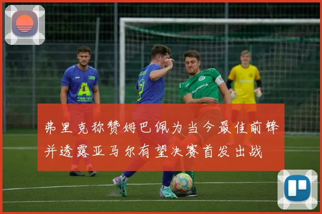 弗里克称赞姆巴佩为当今最佳前锋并透露亚马尔有望决赛首发出战