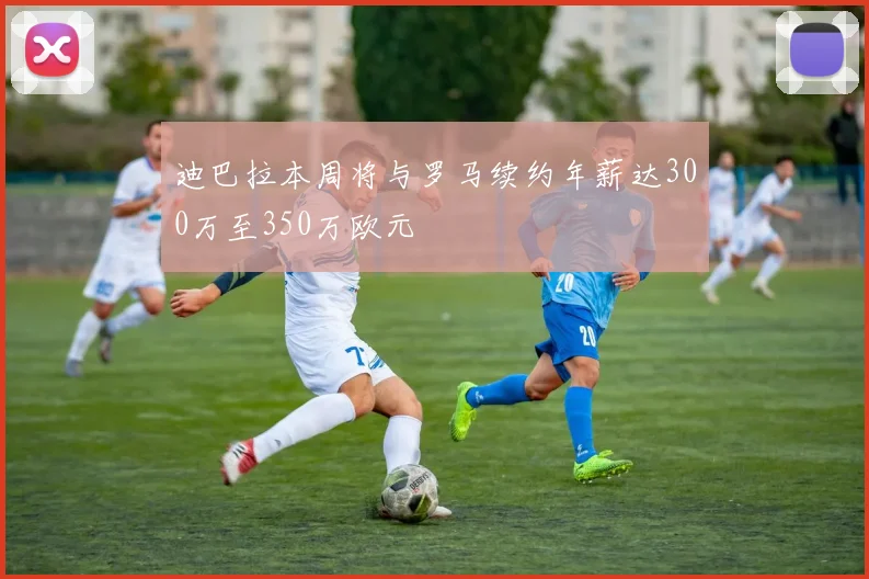 迪巴拉本周将与罗马续约年薪达300万至350万欧元
