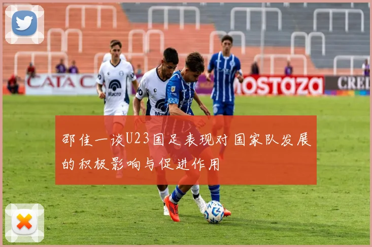 邵佳一谈U23国足表现对国家队发展的积极影响与促进作用