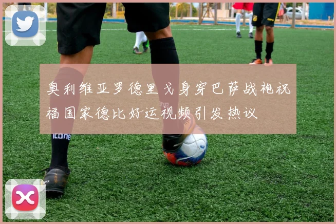奥利维亚罗德里戈身穿巴萨战袍祝福国家德比好运视频引发热议