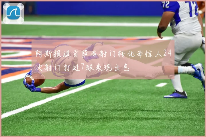 阿斯报道贡萨洛射门转化率惊人24次射门打进7球表现出色