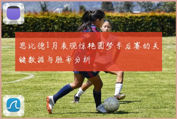 恩比德1月表现惊艳圆梦季后赛的关键数据与胜率分析