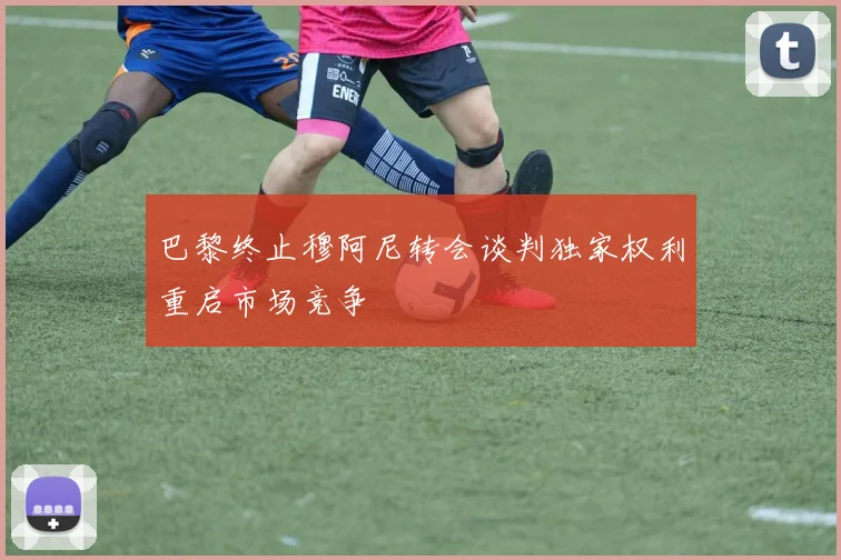 巴黎终止穆阿尼转会谈判独家权利重启市场竞争