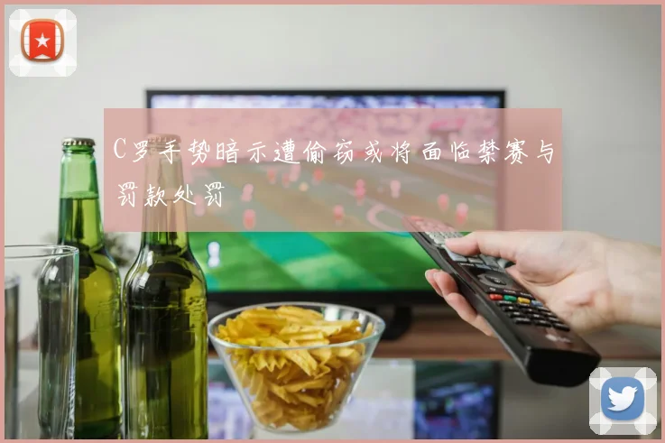 C罗手势暗示遭偷窃或将面临禁赛与罚款处罚