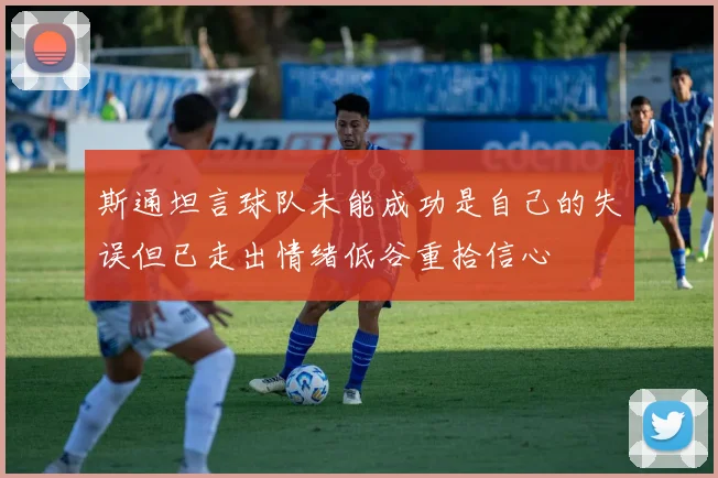 斯通坦言球队未能成功是自己的失误但已走出情绪低谷重拾信心