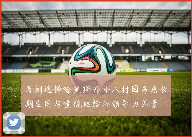 马刺选择哈里斯而非八村因考虑长期合同与重视经验和领导力因素