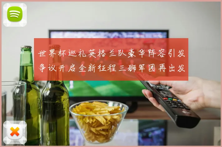 世界杯巡礼英格兰队豪华阵容引发争议开启全新征程三狮军团再出发