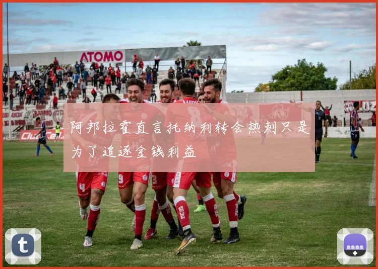阿邦拉霍直言托纳利转会热刺只是为了追逐金钱利益
