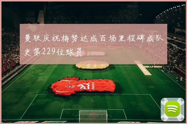 曼联庆祝梅努达成百场里程碑成队史第229位球员