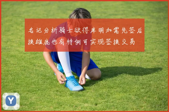 名记分析骑士欲得库明加需先签后换雄鹿也有特例可实现签换交易