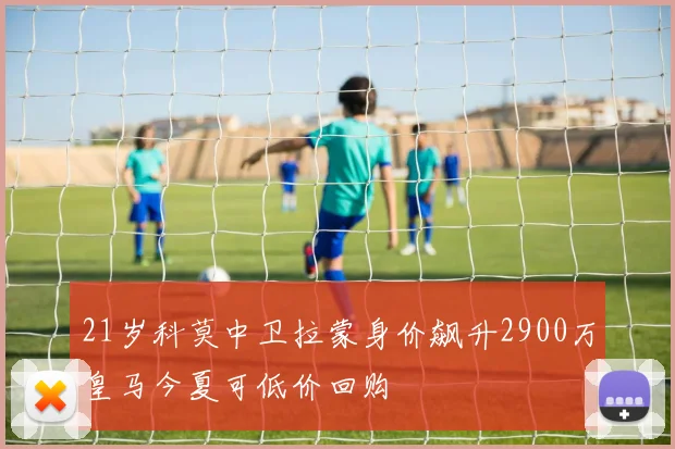 21岁科莫中卫拉蒙身价飙升2900万皇马今夏可低价回购