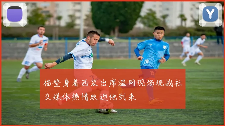 福登身着西装出席温网现场观战社交媒体热情欢迎他到来