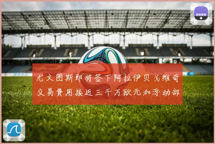 尤文图斯即将签下阿拉伊贝戈维奇交易费用接近三千万欧元加浮动部分