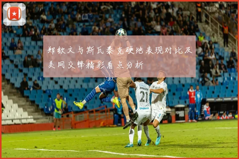 郑钦文与斯瓦泰克硬地表现对比及美网交锋精彩看点分析