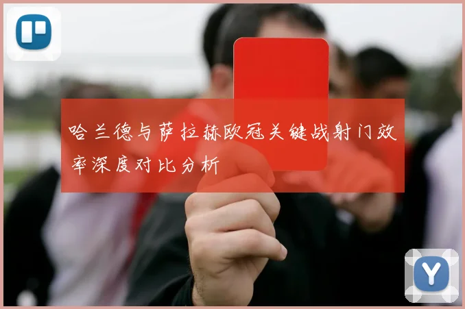 哈兰德与萨拉赫欧冠关键战射门效率深度对比分析
